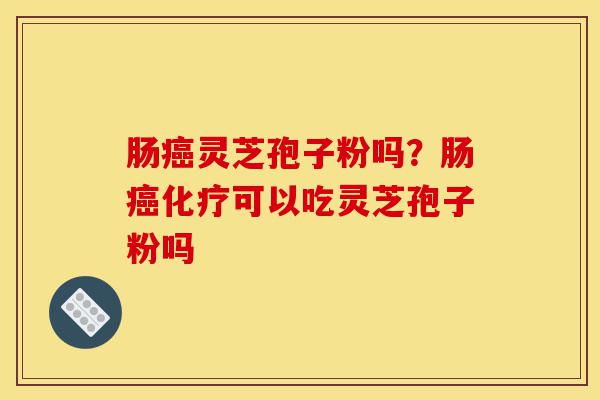 肠癌灵芝孢子粉吗?肠癌化疗可以吃灵芝孢子粉吗-第1张图片-灵芝之家 肠癌灵芝孢子粉吗?肠癌化疗可以吃灵芝孢子粉吗-第1张图片-灵芝之家