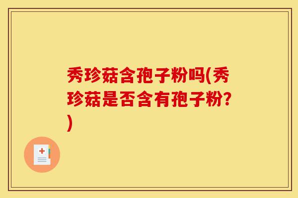 秀珍菇含孢子粉吗(秀珍菇是否含有孢子粉?)-第1张图片-灵芝之家 秀珍菇含孢子粉吗(秀珍菇是否含有孢子粉?)-第1张图片-灵芝之家