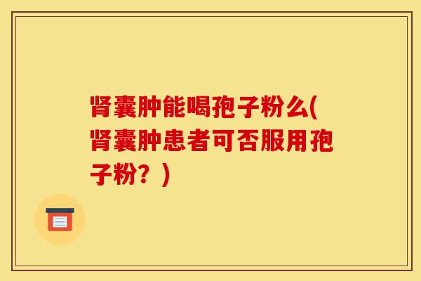 肾囊肿能喝孢子粉么(肾囊肿患者可否服用孢子粉?)-第1张图片-灵芝之家 肾囊肿能喝孢子粉么(肾囊肿患者可否服用孢子粉?)-第1张图片-灵芝之家