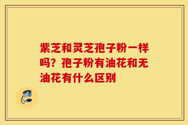 紫芝和灵芝孢子粉一样吗？孢子粉有油花和无油花有什么区别-第1张图片-灵芝之家