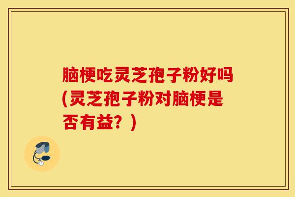 脑梗吃灵芝孢子粉好吗(灵芝孢子粉对脑梗是否有益?)-第1张图片-灵芝之家 脑梗吃灵芝孢子粉好吗(灵芝孢子粉对脑梗是否有益?)-第1张图片-灵芝之家