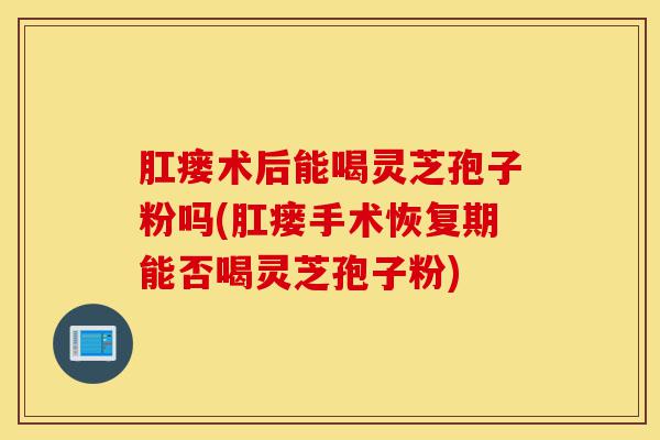 肛瘘术后能喝灵芝孢子粉吗(肛瘘手术恢复期能否喝灵芝孢子粉)-第1张图片-灵芝之家 肛瘘术后能喝灵芝孢子粉吗(肛瘘手术恢复期能否喝灵芝孢子粉)-第1张图片-灵芝之家
