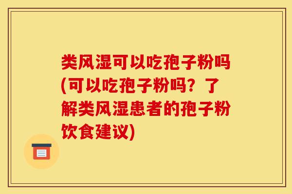 类风湿可以吃孢子粉吗(可以吃孢子粉吗?了解类风湿患者的孢子粉饮食建议)-第1张图片-灵芝之家 类风湿可以吃孢子粉吗(可以吃孢子粉吗?了解类风湿患者的孢子粉饮食建议)-第1张图片-灵芝之家
