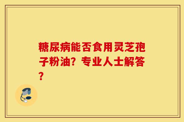 糖尿病能否食用灵芝孢子粉油?专业人士解答?-第1张图片-灵芝之家 糖尿病能否食用灵芝孢子粉油?专业人士解答?-第1张图片-灵芝之家