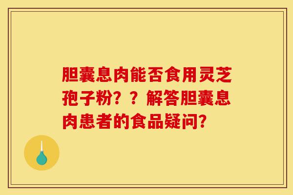 胆囊息肉能否食用灵芝孢子粉??解答胆囊息肉患者的食品疑问?-第1张图片-灵芝之家 胆囊息肉能否食用灵芝孢子粉??解答胆囊息肉患者的食品疑问?-第1张图片-灵芝之家