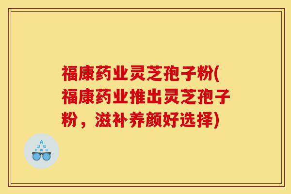 福康药业灵芝孢子粉(福康药业推出灵芝孢子粉,滋补养颜好选择)-第1张图片-灵芝之家 福康药业灵芝孢子粉(福康药业推出灵芝孢子粉,滋补养颜好选择)-第1张图片-灵芝之家