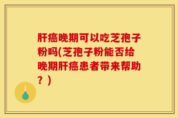 肝癌晚期可以吃芝孢子粉吗(芝孢子粉能否给晚期肝癌患者带来帮助?)-第1张图片-灵芝之家 肝癌晚期可以吃芝孢子粉吗(芝孢子粉能否给晚期肝癌患者带来帮助?)-第1张图片-灵芝之家