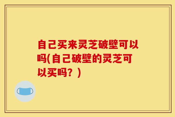 自己买来灵芝破壁可以吗(自己破壁的灵芝可以买吗?)-第1张图片-灵芝之家 自己买来灵芝破壁可以吗(自己破壁的灵芝可以买吗?)-第1张图片-灵芝之家
