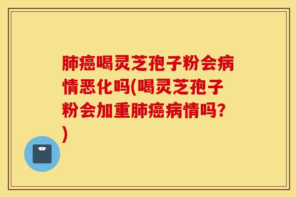 肺癌喝灵芝孢子粉会病情恶化吗(喝灵芝孢子粉会加重肺癌病情吗?)-第1张图片-灵芝之家 肺癌喝灵芝孢子粉会病情恶化吗(喝灵芝孢子粉会加重肺癌病情吗?)-第1张图片-灵芝之家