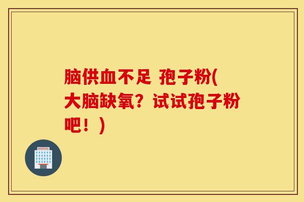 脑供血不足 孢子粉(大脑缺氧?试试孢子粉吧!)-第1张图片-灵芝之家 脑供血不足 孢子粉(大脑缺氧?试试孢子粉吧!)-第1张图片-灵芝之家