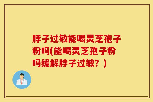 脖子过敏能喝灵芝孢子粉吗(能喝灵芝孢子粉吗缓解脖子过敏?)-第1张图片-灵芝之家 脖子过敏能喝灵芝孢子粉吗(能喝灵芝孢子粉吗缓解脖子过敏?)-第1张图片-灵芝之家