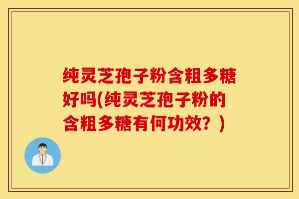 纯灵芝孢子粉含粗多糖好吗(纯灵芝孢子粉的含粗多糖有何功效?)-第1张图片-灵芝之家 纯灵芝孢子粉含粗多糖好吗(纯灵芝孢子粉的含粗多糖有何功效?)-第1张图片-灵芝之家