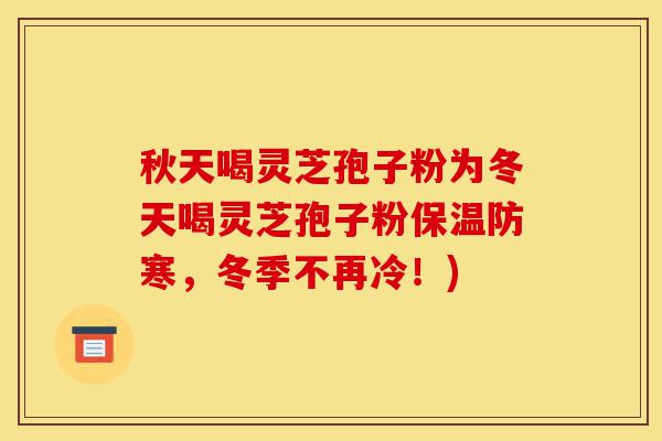 秋天喝灵芝孢子粉为冬天喝灵芝孢子粉保温防寒,冬季不再冷!)-第1张图片-灵芝之家 秋天喝灵芝孢子粉为冬天喝灵芝孢子粉保温防寒,冬季不再冷!)-第1张图片-灵芝之家