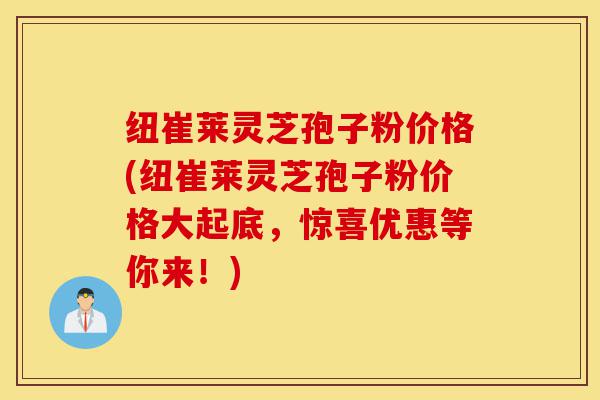 纽崔莱灵芝孢子粉价格(纽崔莱灵芝孢子粉价格大起底,惊喜优惠等你来!)-第1张图片-灵芝之家 纽崔莱灵芝孢子粉价格(纽崔莱灵芝孢子粉价格大起底,惊喜优惠等你来!)-第1张图片-灵芝之家