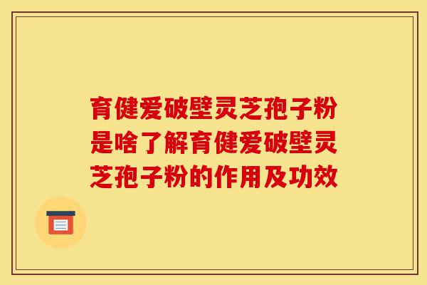 育健爱破壁灵芝孢子粉是啥了解育健爱破壁灵芝孢子粉的作用及功效-第1张图片-灵芝之家 育健爱破壁灵芝孢子粉是啥了解育健爱破壁灵芝孢子粉的作用及功效-第1张图片-灵芝之家