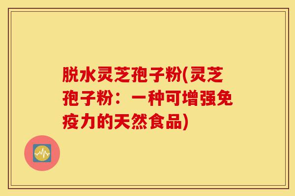 脱水灵芝孢子粉(灵芝孢子粉:一种可增强免疫力的天然食品)-第1张图片-灵芝之家 脱水灵芝孢子粉(灵芝孢子粉:一种可增强免疫力的天然食品)-第1张图片-灵芝之家