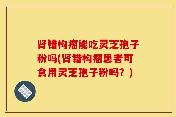 肾错构瘤能吃灵芝孢子粉吗(肾错构瘤患者可食用灵芝孢子粉吗?)-第1张图片-灵芝之家 肾错构瘤能吃灵芝孢子粉吗(肾错构瘤患者可食用灵芝孢子粉吗?)-第1张图片-灵芝之家