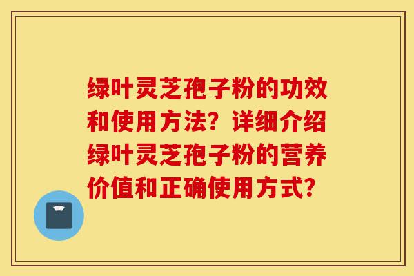 绿叶灵芝孢子粉的功效和使用方法?详细介绍绿叶灵芝孢子粉的营养价值和正确使用方式?-第1张图片-灵芝之家 绿叶灵芝孢子粉的功效和使用方法?详细介绍绿叶灵芝孢子粉的营养价值和正确使用方式?-第1张图片-灵芝之家