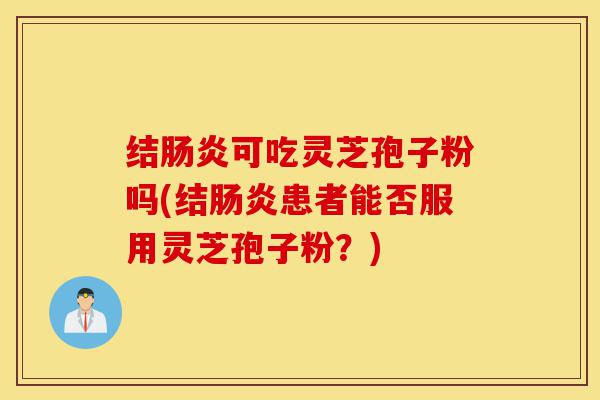 结肠炎可吃灵芝孢子粉吗(结肠炎患者能否服用灵芝孢子粉?)-第1张图片-灵芝之家 结肠炎可吃灵芝孢子粉吗(结肠炎患者能否服用灵芝孢子粉?)-第1张图片-灵芝之家