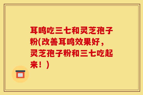 耳鸣吃三七和灵芝孢子粉(改善耳鸣效果好,灵芝孢子粉和三七吃起来!)-第1张图片-灵芝之家 耳鸣吃三七和灵芝孢子粉(改善耳鸣效果好,灵芝孢子粉和三七吃起来!)-第1张图片-灵芝之家