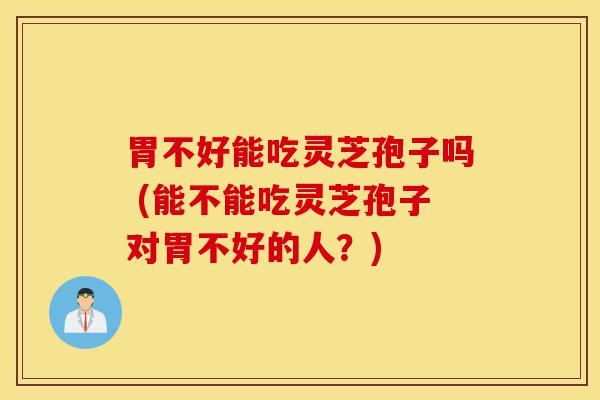 胃不好能吃灵芝孢子吗 (能不能吃灵芝孢子对胃不好的人？)-第1张图片-灵芝之家