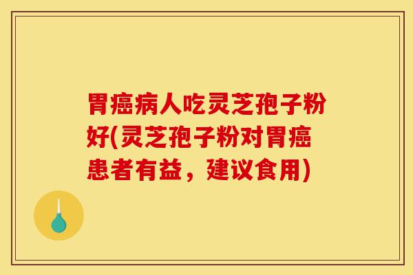 胃癌病人吃灵芝孢子粉好(灵芝孢子粉对胃癌患者有益，建议食用)-第1张图片-灵芝之家