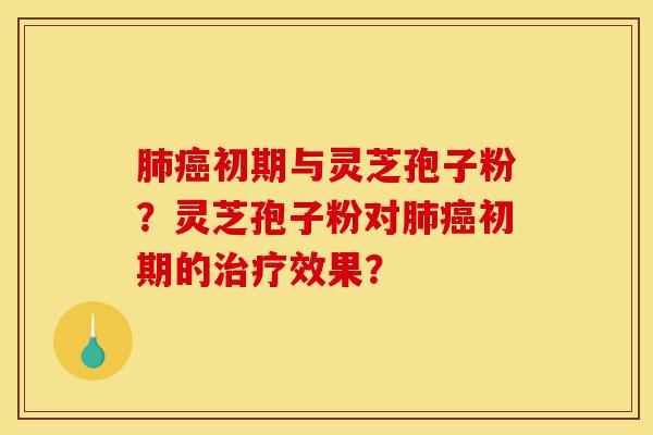 肺癌初期与灵芝孢子粉?灵芝孢子粉对肺癌初期的治疗效果?-第1张图片-灵芝之家 肺癌初期与灵芝孢子粉?灵芝孢子粉对肺癌初期的治疗效果?-第1张图片-灵芝之家