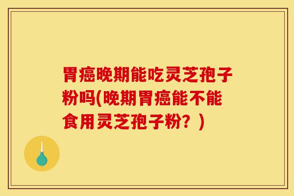 胃癌晚期能吃灵芝孢子粉吗(晚期胃癌能不能食用灵芝孢子粉?)-第1张图片-灵芝之家 胃癌晚期能吃灵芝孢子粉吗(晚期胃癌能不能食用灵芝孢子粉?)-第1张图片-灵芝之家