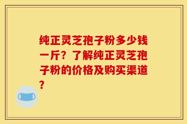 纯正灵芝孢子粉多少钱一斤?了解纯正灵芝孢子粉的价格及购买渠道?-第1张图片-灵芝之家 纯正灵芝孢子粉多少钱一斤?了解纯正灵芝孢子粉的价格及购买渠道?-第1张图片-灵芝之家