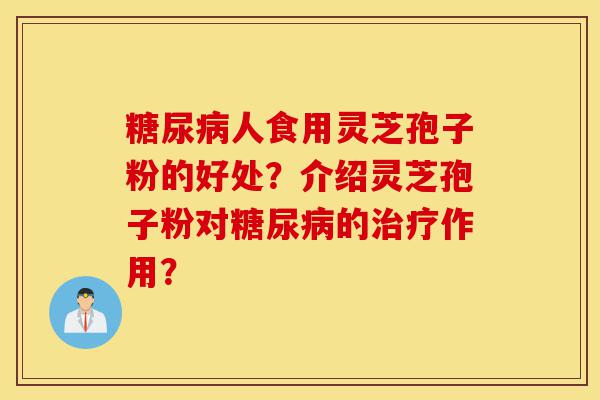 糖尿病人食用灵芝孢子粉的好处?介绍灵芝孢子粉对糖尿病的治疗作用?-第1张图片-灵芝之家 糖尿病人食用灵芝孢子粉的好处?介绍灵芝孢子粉对糖尿病的治疗作用?-第1张图片-灵芝之家