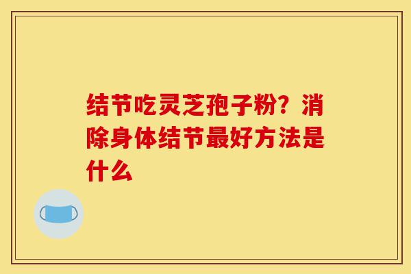 结节吃灵芝孢子粉?消除身体结节最好方法是什么-第1张图片-灵芝之家 结节吃灵芝孢子粉?消除身体结节最好方法是什么-第1张图片-灵芝之家