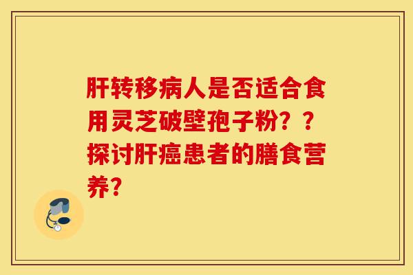 肝转移病人是否适合食用灵芝破壁孢子粉??探讨肝癌患者的膳食营养?-第1张图片-灵芝之家 肝转移病人是否适合食用灵芝破壁孢子粉??探讨肝癌患者的膳食营养?-第1张图片-灵芝之家