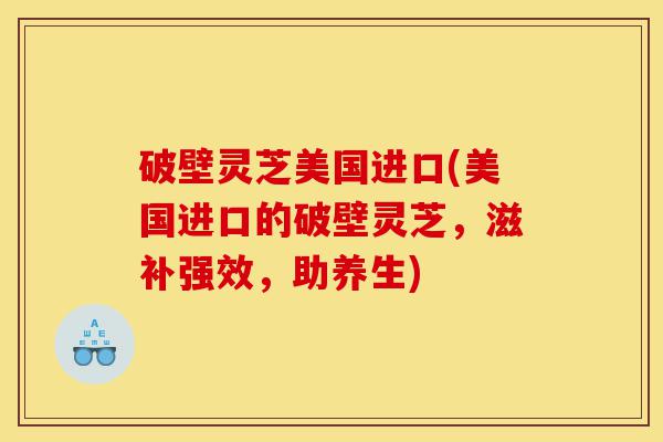 破壁灵芝美国进口(美国进口的破壁灵芝,滋补强效,助养生)-第1张图片-灵芝之家 破壁灵芝美国进口(美国进口的破壁灵芝,滋补强效,助养生)-第1张图片-灵芝之家