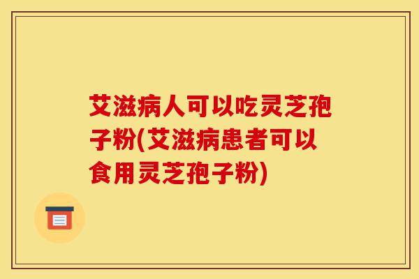 艾滋病人可以吃灵芝孢子粉(艾滋病患者可以食用灵芝孢子粉)-第1张图片-灵芝之家