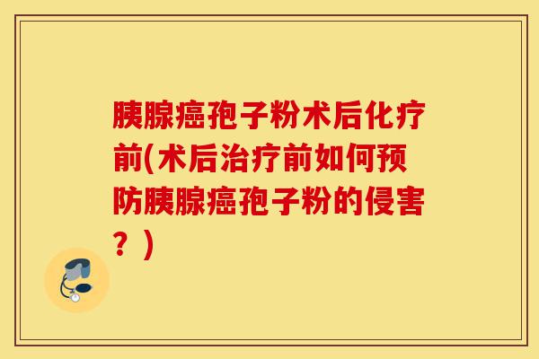 胰腺癌孢子粉术后化疗前(术后治疗前如何预防胰腺癌孢子粉的侵害?)-第1张图片-灵芝之家 胰腺癌孢子粉术后化疗前(术后治疗前如何预防胰腺癌孢子粉的侵害?)-第1张图片-灵芝之家
