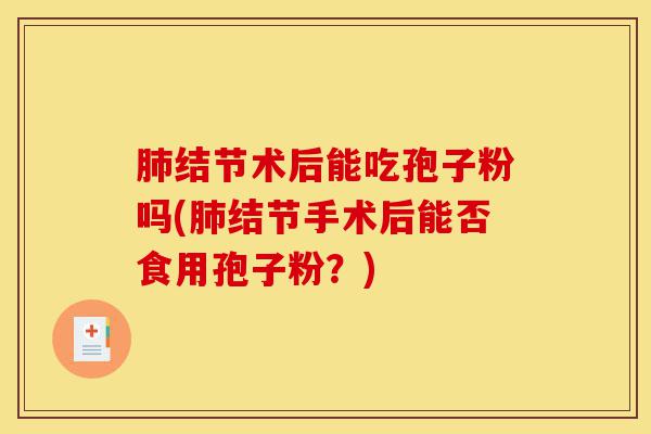肺结节术后能吃孢子粉吗(肺结节手术后能否食用孢子粉?)-第1张图片-灵芝之家 肺结节术后能吃孢子粉吗(肺结节手术后能否食用孢子粉?)-第1张图片-灵芝之家