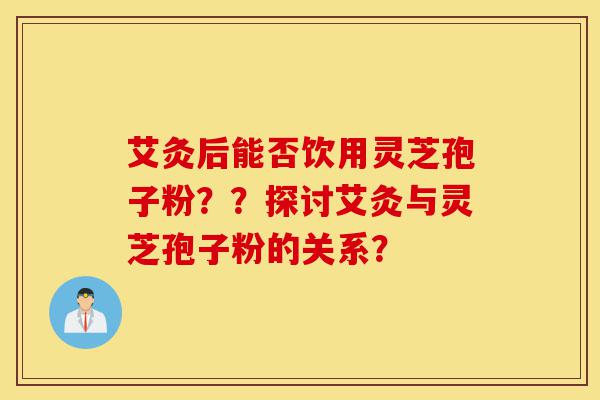 艾灸后能否饮用灵芝孢子粉??探讨艾灸与灵芝孢子粉的关系?-第1张图片-灵芝之家 艾灸后能否饮用灵芝孢子粉??探讨艾灸与灵芝孢子粉的关系?-第1张图片-灵芝之家