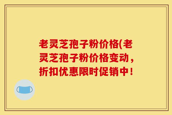老灵芝孢子粉价格(老灵芝孢子粉价格变动,折扣优惠限时促销中!-第1张图片-灵芝之家 老灵芝孢子粉价格(老灵芝孢子粉价格变动,折扣优惠限时促销中!-第1张图片-灵芝之家
