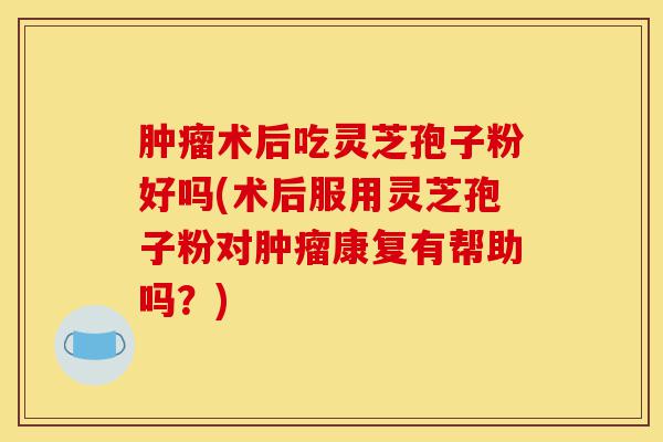 肿瘤术后吃灵芝孢子粉好吗(术后服用灵芝孢子粉对肿瘤康复有帮助吗?)-第1张图片-灵芝之家 肿瘤术后吃灵芝孢子粉好吗(术后服用灵芝孢子粉对肿瘤康复有帮助吗?)-第1张图片-灵芝之家