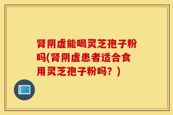 肾阴虚能喝灵芝孢子粉吗(肾阴虚患者适合食用灵芝孢子粉吗?)-第1张图片-灵芝之家 肾阴虚能喝灵芝孢子粉吗(肾阴虚患者适合食用灵芝孢子粉吗?)-第1张图片-灵芝之家