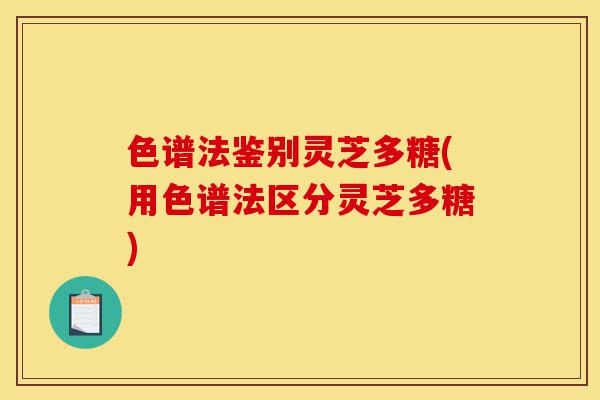 色谱法鉴别灵芝多糖(用色谱法区分灵芝多糖)-第1张图片-灵芝之家 色谱法鉴别灵芝多糖(用色谱法区分灵芝多糖)-第1张图片-灵芝之家