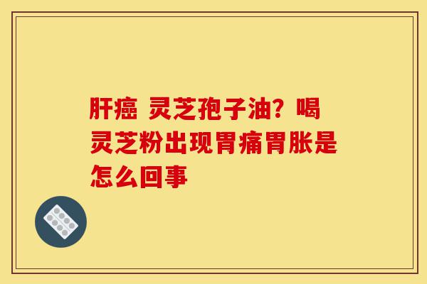 肝癌 灵芝孢子油?喝灵芝粉出现胃痛胃胀是怎么回事-第1张图片-灵芝之家 肝癌 灵芝孢子油?喝灵芝粉出现胃痛胃胀是怎么回事-第1张图片-灵芝之家