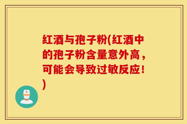 红酒与孢子粉(红酒中的孢子粉含量意外高,可能会导致过敏反应!)-第1张图片-灵芝之家 红酒与孢子粉(红酒中的孢子粉含量意外高,可能会导致过敏反应!)-第1张图片-灵芝之家