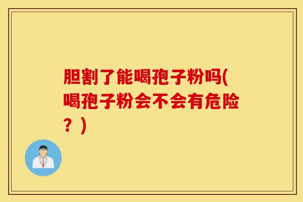 胆割了能喝孢子粉吗(喝孢子粉会不会有危险？)-第1张图片-灵芝之家