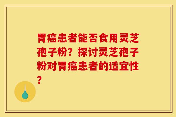 胃癌患者能否食用灵芝孢子粉?探讨灵芝孢子粉对胃癌患者的适宜性?-第1张图片-灵芝之家 胃癌患者能否食用灵芝孢子粉?探讨灵芝孢子粉对胃癌患者的适宜性?-第1张图片-灵芝之家