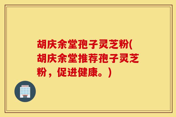 胡庆余堂孢子灵芝粉(胡庆余堂推荐孢子灵芝粉,促进健康。)-第1张图片-灵芝之家 胡庆余堂孢子灵芝粉(胡庆余堂推荐孢子灵芝粉,促进健康。)-第1张图片-灵芝之家