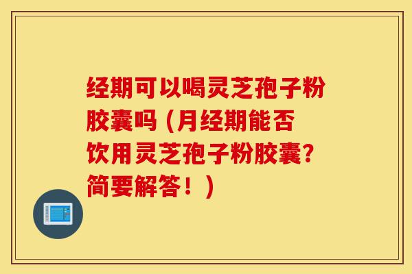 经期可以喝灵芝孢子粉胶囊吗 (月经期能否饮用灵芝孢子粉胶囊?简要解答!)-第1张图片-灵芝之家 经期可以喝灵芝孢子粉胶囊吗 (月经期能否饮用灵芝孢子粉胶囊?简要解答!)-第1张图片-灵芝之家