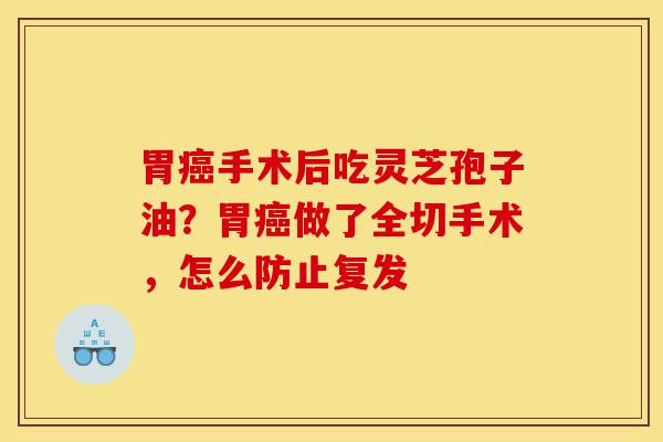 胃癌手术后吃灵芝孢子油?胃癌做了全切手术,怎么防止复发-第1张图片-灵芝之家 胃癌手术后吃灵芝孢子油?胃癌做了全切手术,怎么防止复发-第1张图片-灵芝之家