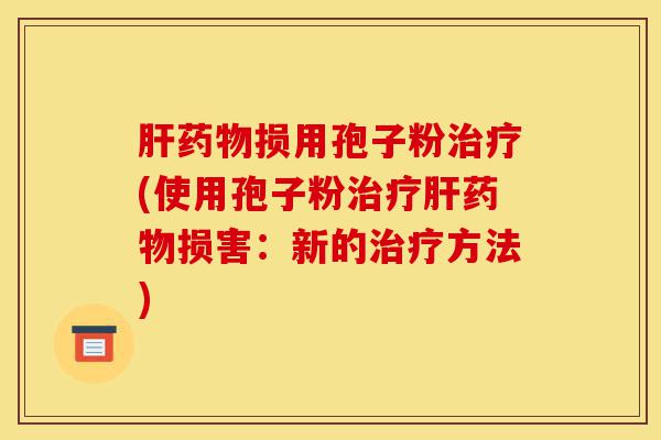 肝药物损用孢子粉治疗(使用孢子粉治疗肝药物损害:新的治疗方法)-第1张图片-灵芝之家 肝药物损用孢子粉治疗(使用孢子粉治疗肝药物损害:新的治疗方法)-第1张图片-灵芝之家