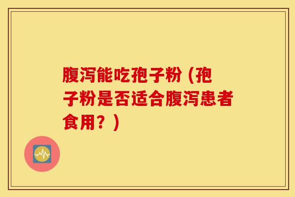 腹泻能吃孢子粉 (孢子粉是否适合腹泻患者食用?)-第1张图片-灵芝之家 腹泻能吃孢子粉 (孢子粉是否适合腹泻患者食用?)-第1张图片-灵芝之家